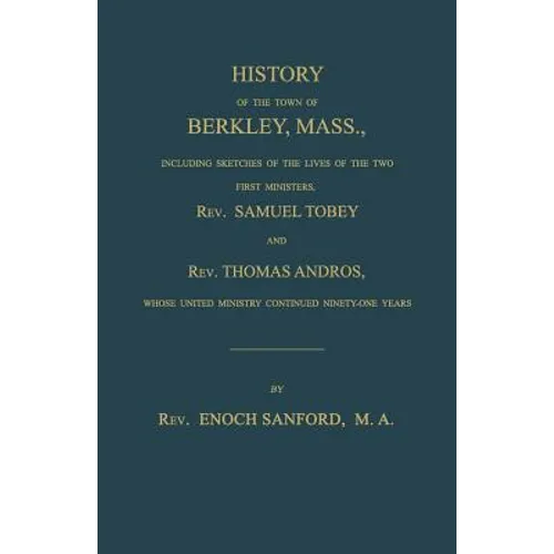 History of the town of Berkley, Mass., including sketches of the lives of the two first ministers, Rev. Samuel Tobey, and Rev. Thomas Andros, whose un