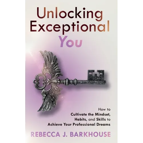 Unlocking Exceptional You: How to Cultivate the Mindset, Habits, and Skills to Achieve Your Professional Dreams