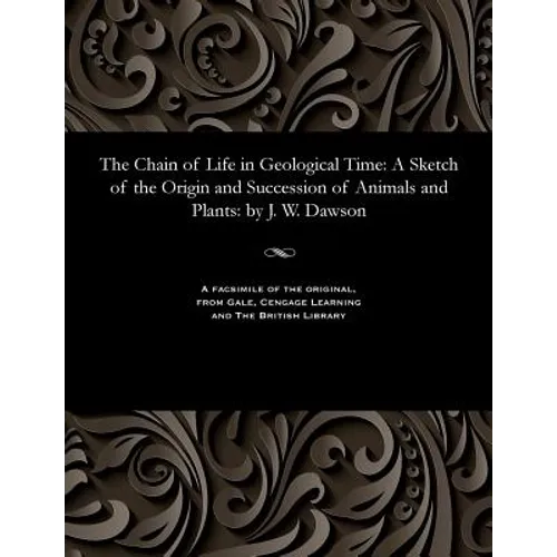 The Chain of Life in Geological Time: A Sketch of the Origin and Succession of Animals and Plants: By J. W. Dawson