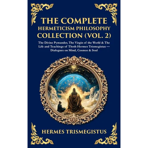 The Complete Hermeticism Philosophy Collection (Vol. 2): The Divine Pymander, The Virgin of the World & The Life and Teachings of Thoth Hermes Trismeg