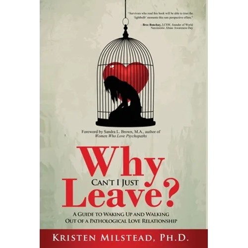 Why Can't I Just Leave: A Guide to Waking Up and Walking Out of a Pathological Love Relationship