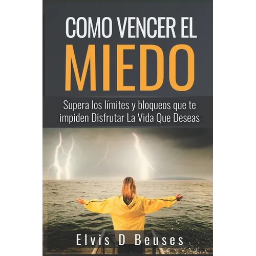 Como Vencer El Miedo: Supera los limites y bloqueos que te impiden Disfrutar La Vida Que Deseas