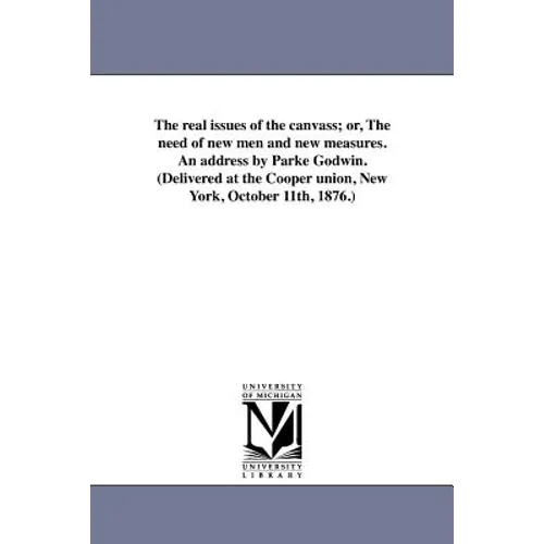 The real issues of the canvass; or, The need of new men and new measures. An address by Parke Godwin. (Delivered at the Cooper union, New York, Octobe