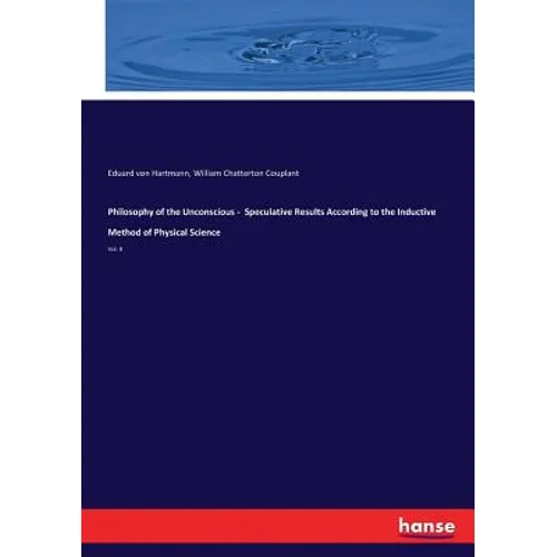 Philosophy of the Unconscious - Speculative Results According to the Inductive Method of Physical Science: Vol. II