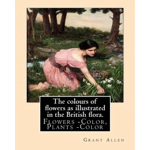 The colours of flowers as illustrated in the British flora. By: Grant Allen: Flowers -- Color, Plants -- Color