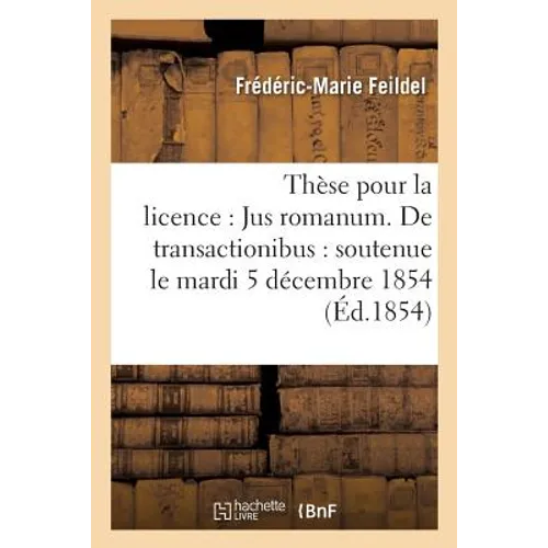 Thèse Pour La Licence: Jus Romanum. de Transactionibus: Soutenue Le Mardi 5 Décembre 1854