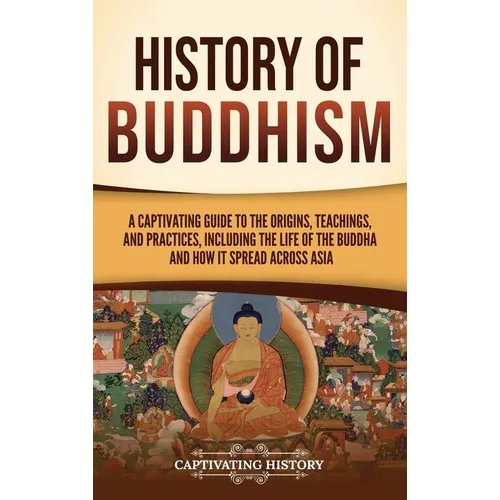 History of Buddhism: A Captivating Guide to the Origins, Teachings, and Practices, Including the Life of the Buddha and How It Spread across Asia