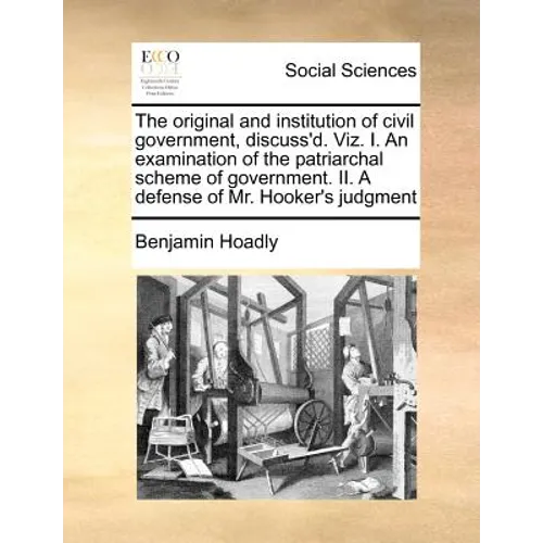 The Original and Institution of Civil Government, Discuss'd. Viz. I. an Examination of the Patriarchal Scheme of Government. II. a Defense of Mr. Hook