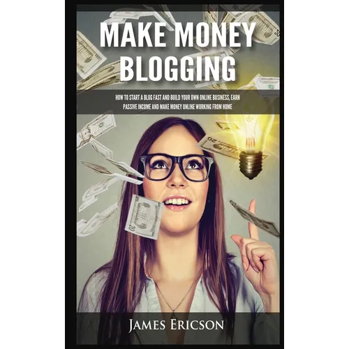 Make Money Blogging: How to Start a Blog Fast and Build Your Own Online Business, Earn Passive Income and Make Money Online Working from Home