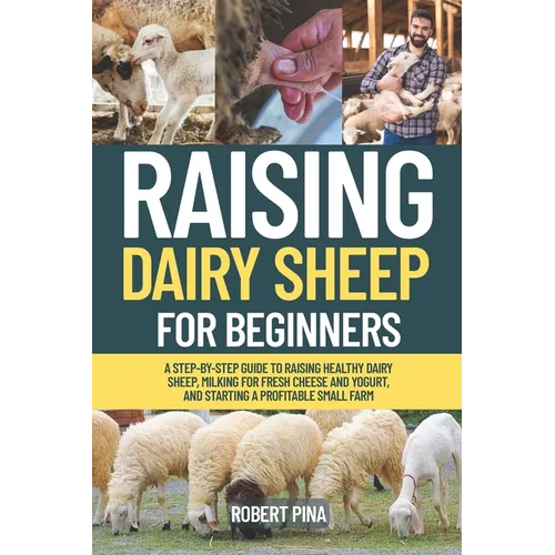 Raising Dairy Sheep For Beginners: A Step-by-Step Guide to Raising Healthy Dairy Sheep, Milking for Fresh Cheese and Yogurt, and Starting a Profitable