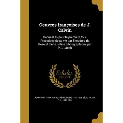 Oeuvres françoises de J. Calvin: Recueillies pour la premiere fois. Precedees de sa vie par Theodore de Beze et d'une notice bibliographique par P.L.