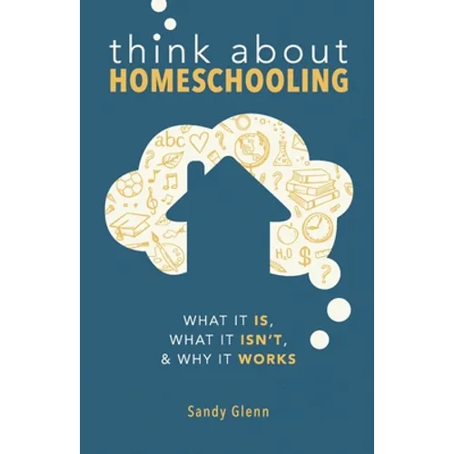 Think About Homeschooling: What It Is, What It Isn't, and Why It Works