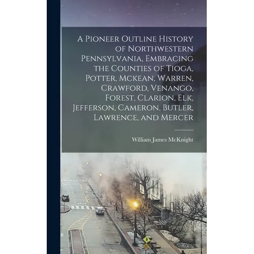 A Pioneer Outline History of Northwestern Pennsylvania, Embracing the Counties of Tioga, Potter, Mckean, Warren, Crawford, Venango, Forest, Clarion, E