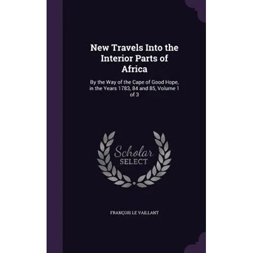 New Travels Into the Interior Parts of Africa: By the Way of the Cape of Good Hope, in the Years 1783, 84 and 85, Volume 1 of 3