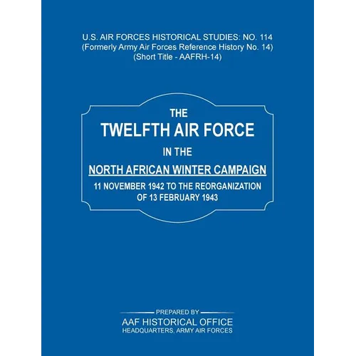 The 12th Air Force in the North African Winter Campaign: 11 November 1942 to the Reorganization of 18th February 1843 (Us Air Forces Historical Studie