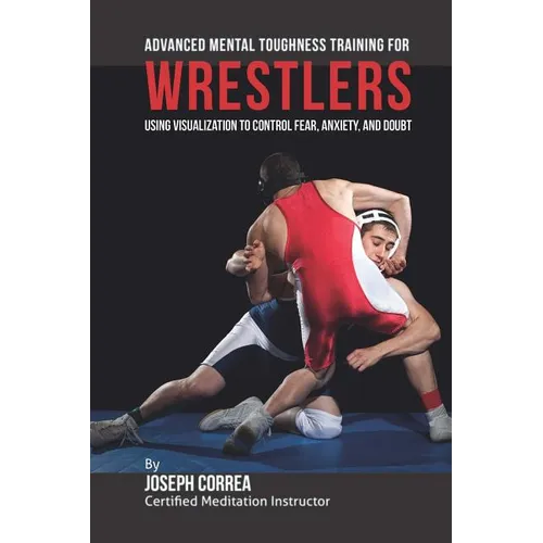 Advanced Mental Toughness Training for Wrestlers: Using Visualization to Control Fear, Anxiety, and Doubt