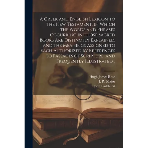 A Greek and English Lexicon to the New Testament, in Which the Words and Phrases Occurring in Those Sacred Books Are Distinctly Explained, and the Mea
