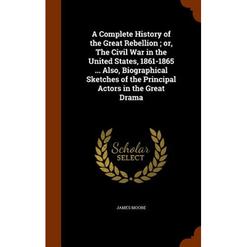 A Complete History of the Great Rebellion; or, The Civil War in the United States, 1861-1865 ... Also, Biographical Sketches of the Principal Actors i