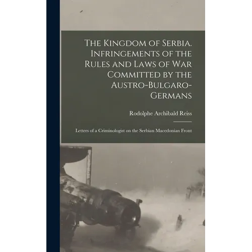 The Kingdom of Serbia. Infringements of the Rules and Laws of war Committed by the Austro-Bulgaro-Germans; Letters of a Criminologist on the Serbian M