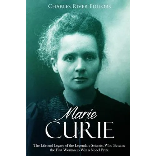 Marie Curie: The Life and Legacy of the Legendary Scientist Who Became the First Woman to Win a Nobel Prize