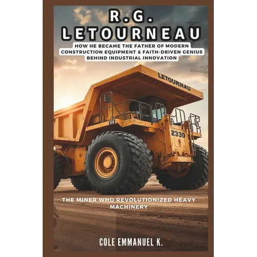 R.G. LeTourneau: The Miner Who Revolutionized Heavy Machinery: How he Became the Father of Modern Construction Equipment & Faith-Driven Genius Behind