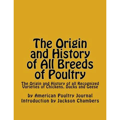 The Origin and History of All Breeds of Poultry: The Origin and History of all Recognized Varieties of Chickens, Ducks and Geese