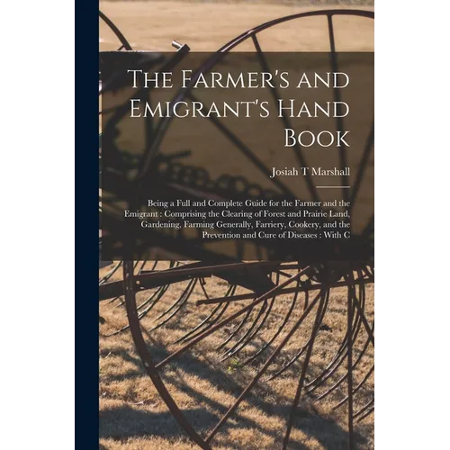 The Farmer's and Emigrant's Hand Book: Being a Full and Complete Guide for the Farmer and the Emigrant: Comprising the Clearing of Forest and Prairie