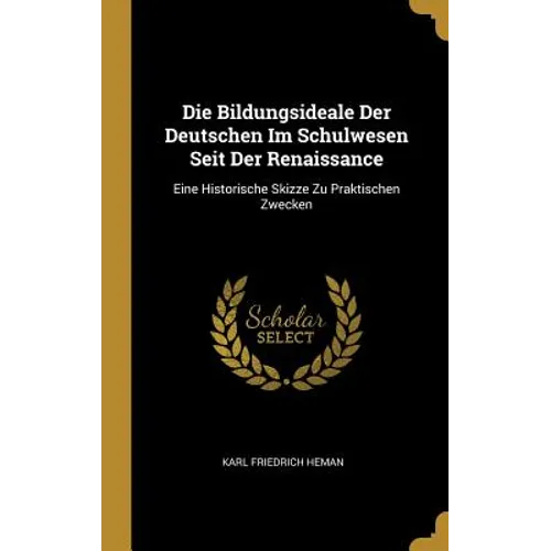 Die Bildungsideale Der Deutschen Im Schulwesen Seit Der Renaissance: Eine Historische Skizze Zu Praktischen Zwecken