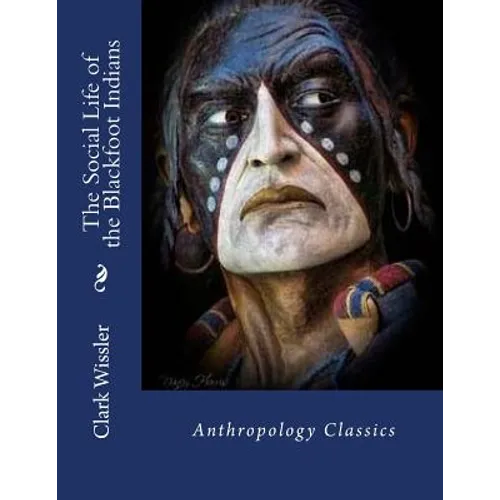 The Social Life of the Blackfoot Indians: Anthropology Classics