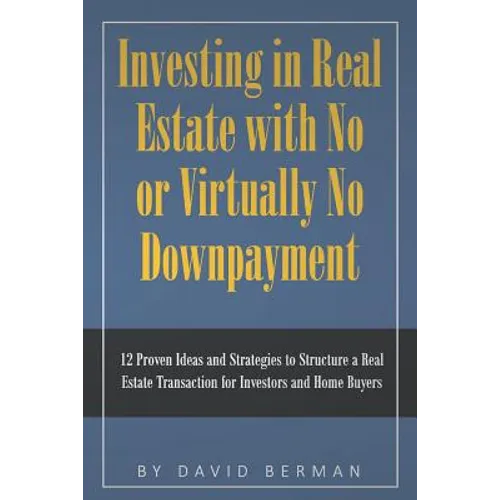 Investing in Real Estate with No or Virtually No Downpayment: 12 Proven Ideas and Strategies to Structure a Real Estate Transaction for Investors and