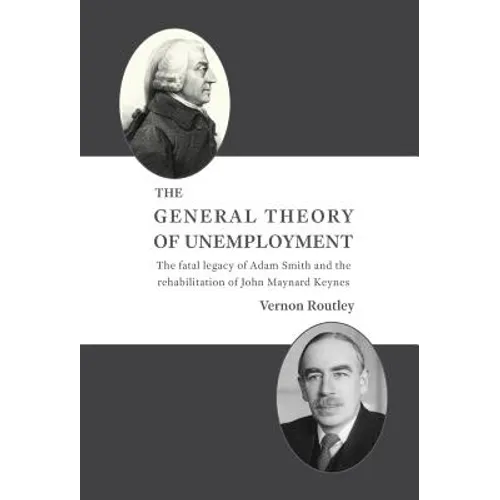 The General Theory of Unemployment: The fatal legacy of Adam Smith and the rehabilitation of John Maynard Keynes