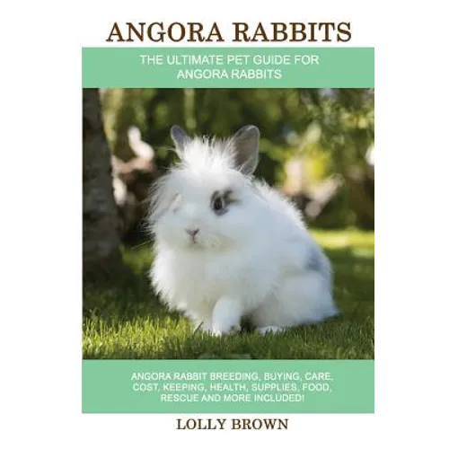 Angora Rabbits: Angora Rabbit Breeding, Buying, Care, Cost, Keeping, Health, Supplies, Food, Rescue and More Included! The Ultimate Pe