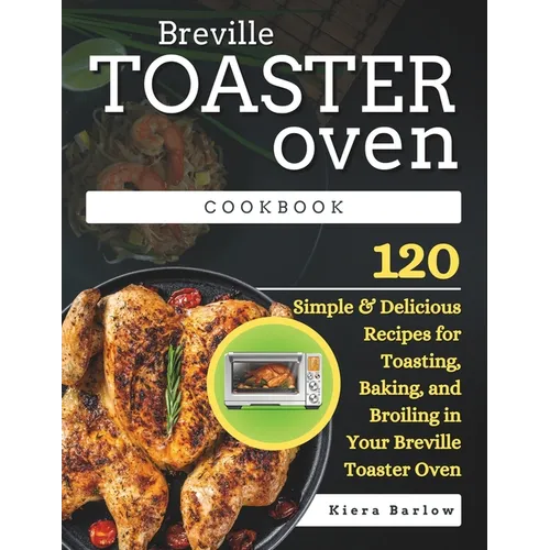 Breville Toaster Oven Cookbook: 120 Simple & Delicious Recipes for Toasting, Baking, and Broiling in Your Breville Toaster Oven