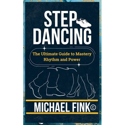 Step Dancing: The Ultimate Guide to Mastery, Rhythm, and Power: Unlock the Secrets of Precision, Technique, and Performance in This Iconic Dance Form - Paperback