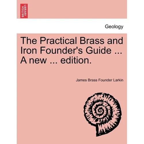 The Practical Brass and Iron Founder's Guide ... a New ... Edition.