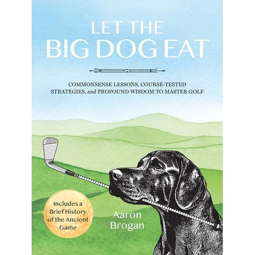 Let the Big Dog Eat: Commonsense Lessons, Course-Tested Strategies, and Profound Wisdom to Master Golf