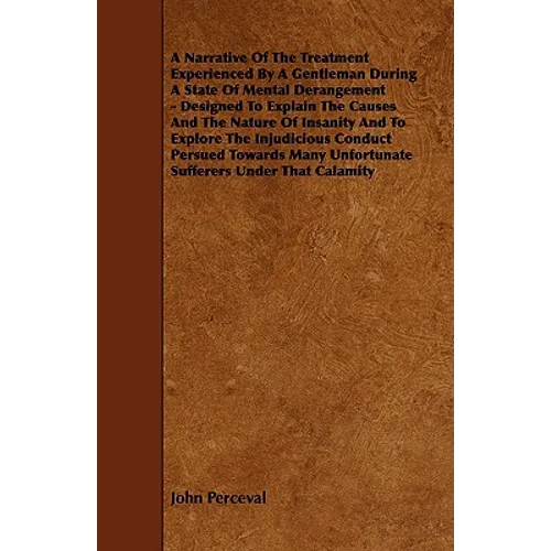 A Narrative of the Treatment Experienced by a Gentleman During a State of Mental Derangement - Designed to Explain the Causes and the Nature of Insa