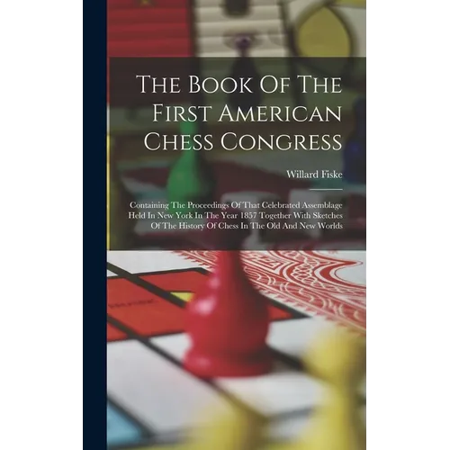 The Book Of The First American Chess Congress: Containing The Proceedings Of That Celebrated Assemblage Held In New York In The Year 1857 Together Wit