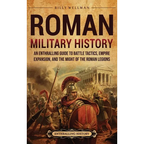 Roman Military History: An Enthralling Guide to Battle Tactics, Empire Expansion, and the Might of the Roman Legions