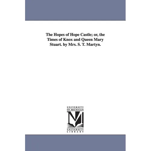 The Hopes of Hope Castle; or, the Times of Knox and Queen Mary Stuart. by Mrs. S. T. Martyn.