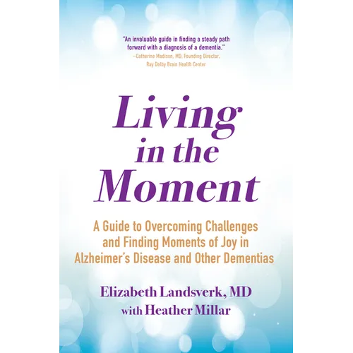Living in the Moment: A Guide to Overcoming Challenges and Finding Moments of Joy in Alzheimer's Disease and Other Dementias