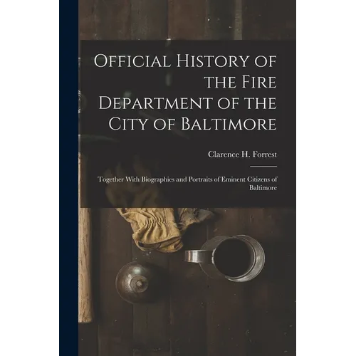 Official History of the Fire Department of the City of Baltimore: Together With Biographies and Portraits of Eminent Citizens of Baltimore