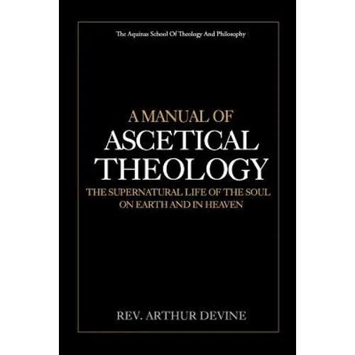 A Manual of Ascetical Theology: The Supernatural Life of the Soul on Earth and in Heaven