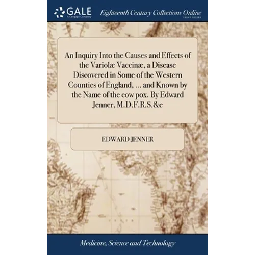 An Inquiry Into the Causes and Effects of the Variolæ Vaccinæ, a Disease Discovered in Some of the Western Counties of England, ... and Known by the N