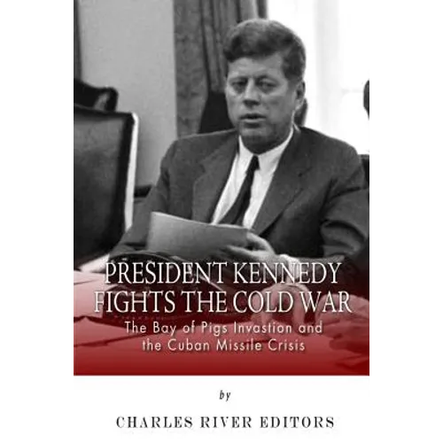 President Kennedy Fights the Cold War: The Bay of Pigs Invasion and the Cuban Missile Crisis