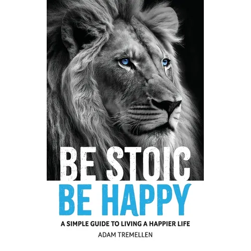 Be Stoic, Be Happy: A Simple Guide to Living a Happier Life