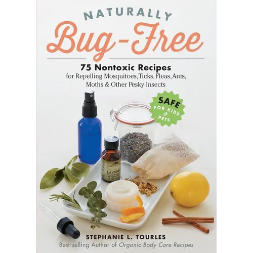 Naturally Bug-Free: 75 Nontoxic Recipes for Repelling Mosquitoes, Ticks, Fleas, Ants, Moths & Other Pesky Insects