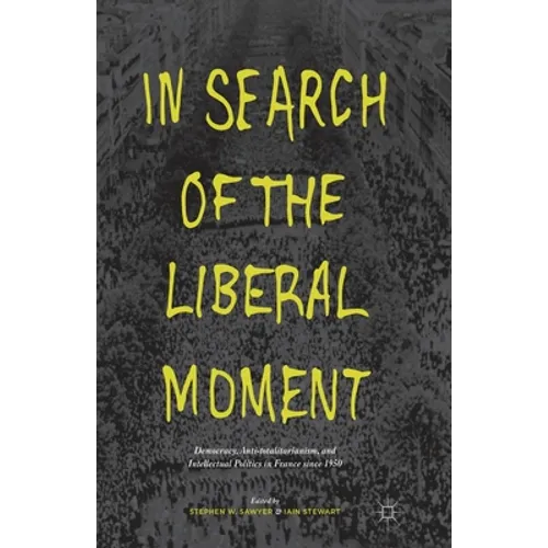 In Search of the Liberal Moment: Democracy, Anti-Totalitarianism, and Intellectual Politics in France Since 1950