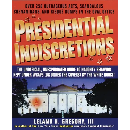 Presidential Indiscretions: The Unofficial, Unexpurgated Guide to Naughty Behavior Kept Under Wraps (or Under the Covers) by the White House! - Paperback