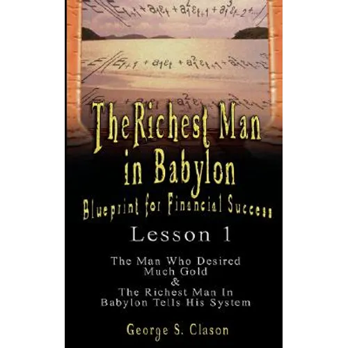 The Richest Man in Babylon: Blueprint for Financial Success - Lesson 1: The Man Who Desired Much Gold & the Richest Man in Babylon Tells His Syste